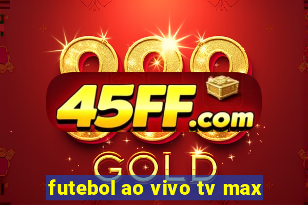 futebol ao vivo tv max